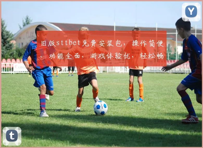 旧版sttbet免费安装包，操作简便，功能全面，游戏体验优，轻松畅玩不卡顿
