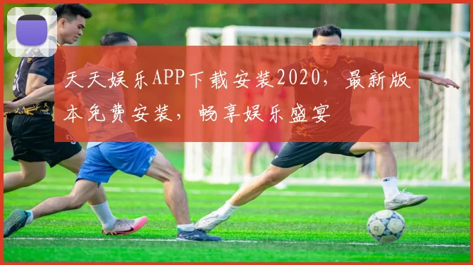 天天娱乐APP下载安装2020，最新版本免费安装，畅享娱乐盛宴