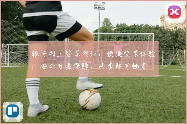 银河网上登录网址，便捷登录体验，安全可靠保障，两步即可畅享