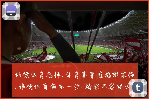 伟德体育怎样,体育赛事直播哪家强,伟德体育领先一步,精彩不容错过