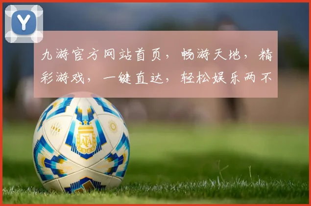 九游官方网站首页，畅游天地，精彩游戏，一键直达，轻松娱乐两不误，游戏攻略任你学