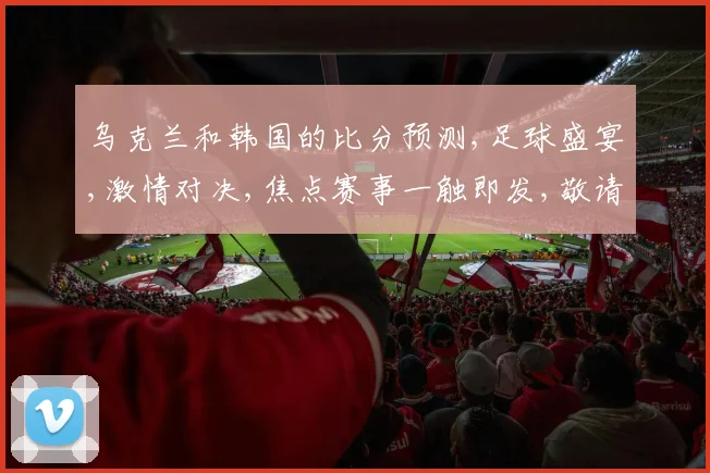 乌克兰和韩国的比分预测,足球盛宴,激情对决,焦点赛事一触即发,敬请期待