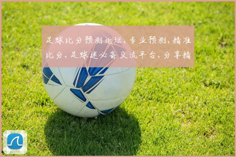 足球比分预测论坛,专业预测,精准比分,足球迷必备交流平台,分享精彩瞬间